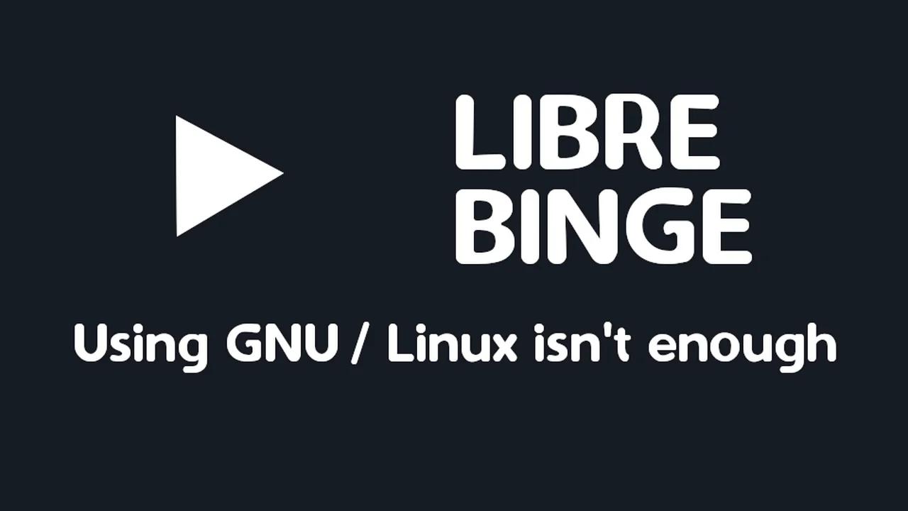 Libre Binge (Using GNU / Linux isn't enough)