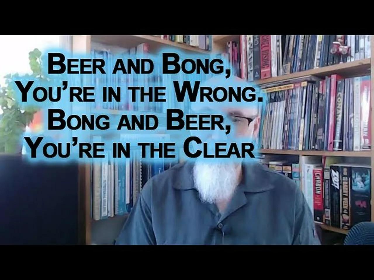 Beer and Bong, You’re in the Wrong. Bong and Beer, You’re in the Clear