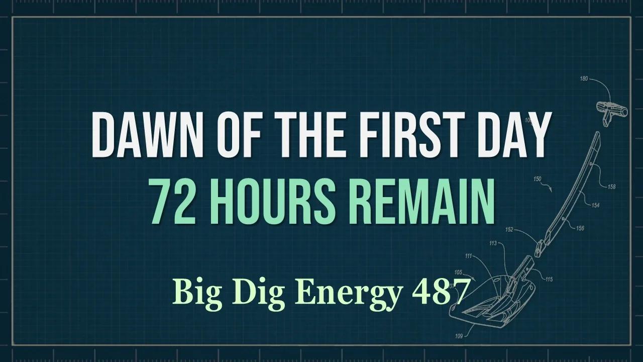 Big Dig Energy 487: Dawn of the First Day. 72 Hours Remain.